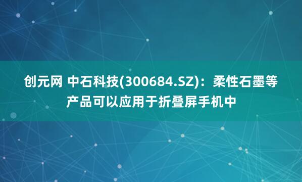 创元网 中石科技(300684.SZ)：柔性石墨等产品可以应用于折叠屏手机中