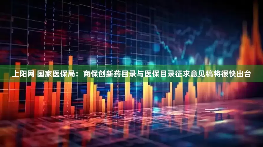 上阳网 国家医保局：商保创新药目录与医保目录征求意见稿将很快出台