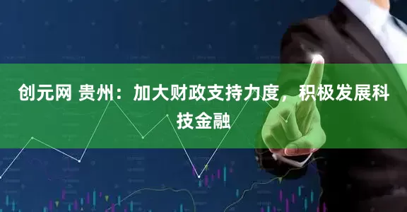 创元网 贵州：加大财政支持力度，积极发展科技金融