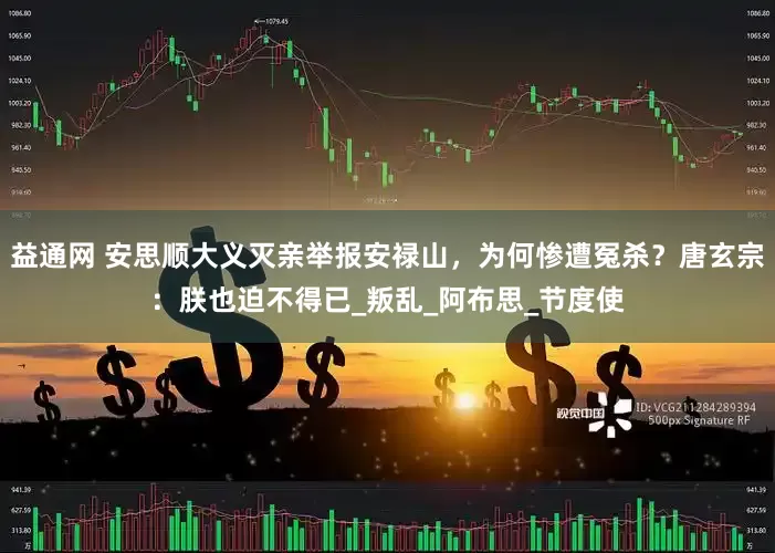 益通网 安思顺大义灭亲举报安禄山，为何惨遭冤杀？唐玄宗：朕也迫不得已_叛乱_阿布思_节度使