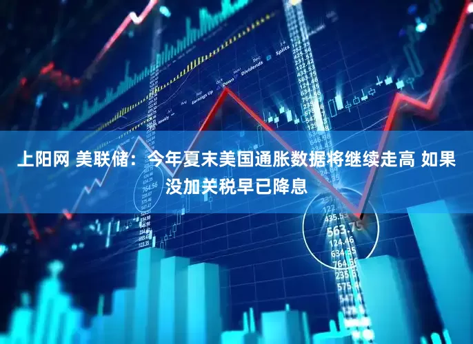 上阳网 美联储：今年夏末美国通胀数据将继续走高 如果没加关税早已降息