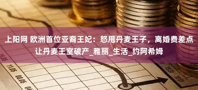 上阳网 欧洲首位亚裔王妃：怒甩丹麦王子，离婚费差点让丹麦王室破产_雅丽_生活_约阿希姆