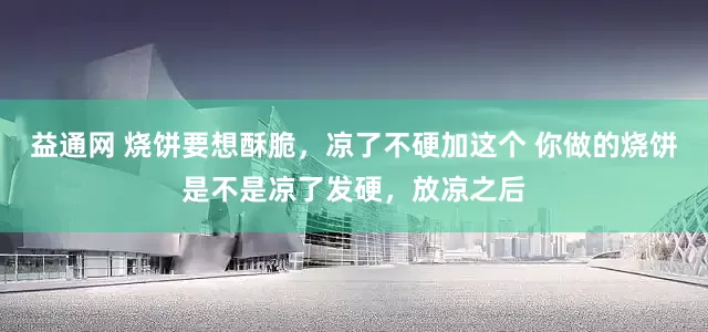 益通网 烧饼要想酥脆，凉了不硬加这个 你做的烧饼是不是凉了发硬，放凉之后