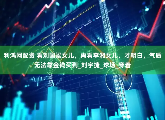 利鸿网配资 看刘国梁女儿，再看李湘女儿，才明白，气质无法靠金钱买到_刘宇捷_球场_穿着