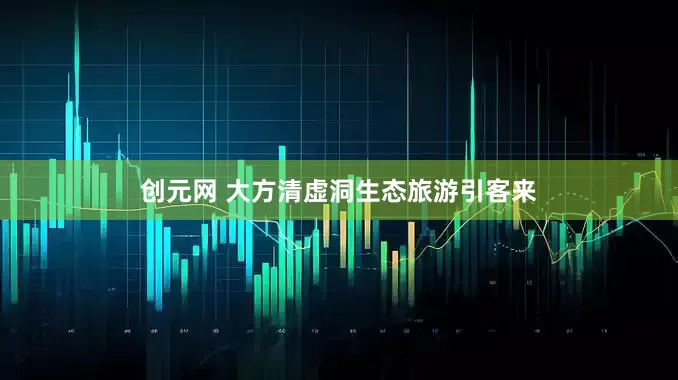 创元网 大方清虚洞生态旅游引客来