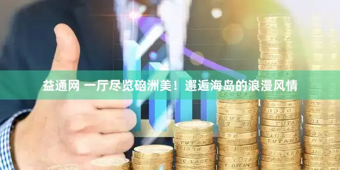 益通网 一厅尽览硇洲美！邂逅海岛的浪漫风情