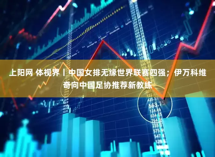 上阳网 体视界丨中国女排无缘世界联赛四强；伊万科维奇向中国足协推荐新教练
