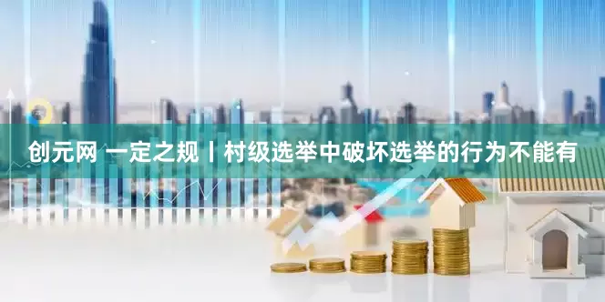 创元网 一定之规丨村级选举中破坏选举的行为不能有