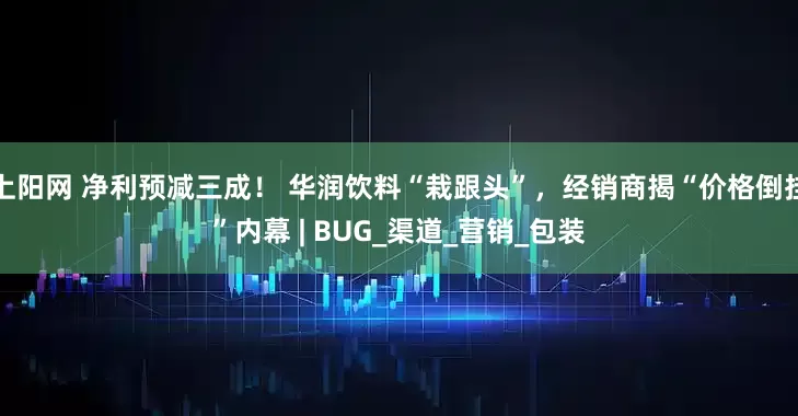 上阳网 净利预减三成！ 华润饮料“栽跟头”，经销商揭“价格倒挂”内幕 | BUG_渠道_营销_包装