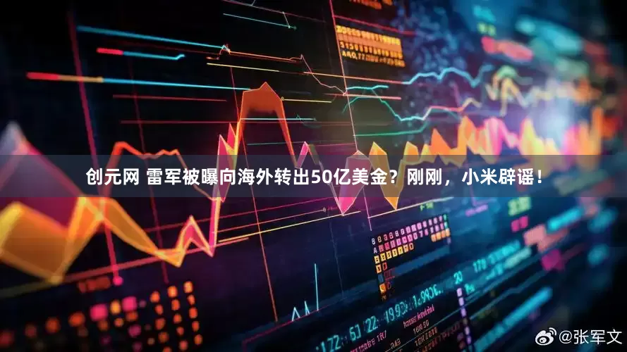 创元网 雷军被曝向海外转出50亿美金？刚刚，小米辟谣！
