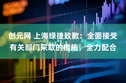 创元网 上海绿捷致歉：全面接受有关部门采取的措施，全力配合