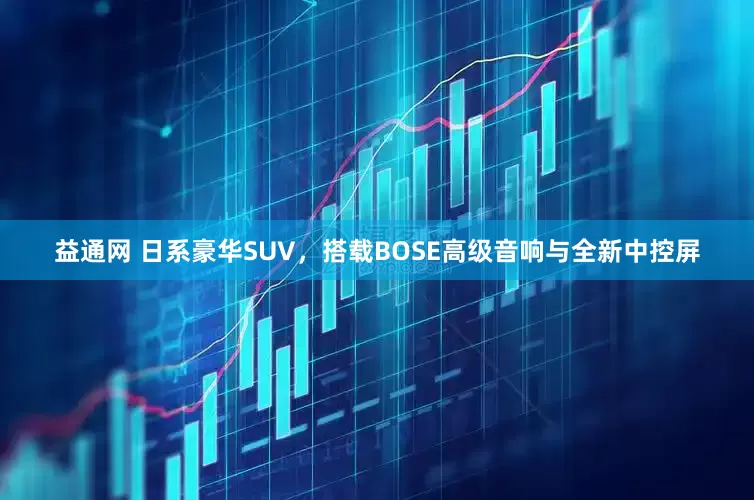 益通网 日系豪华SUV，搭载BOSE高级音响与全新中控屏