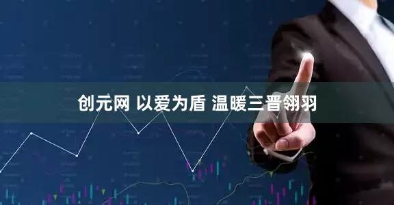 创元网 以爱为盾 温暖三晋翎羽