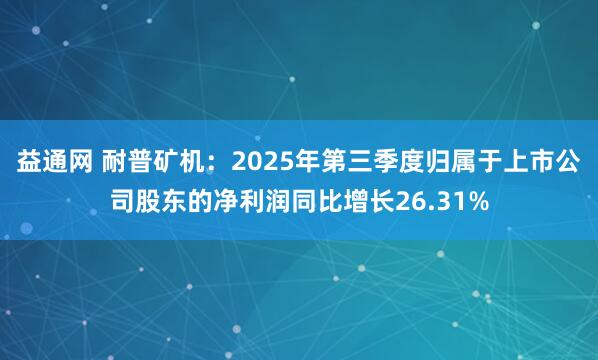 益通网 耐普矿机：2025年第三季度归属于上市公司股东的净利润同比增长26.31%