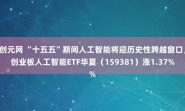 创元网 “十五五”期间人工智能将迎历史性跨越窗口，创业板人工智能ETF华夏（159381）涨1.37%