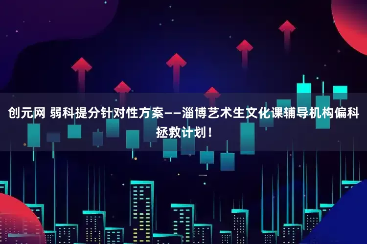 创元网 弱科提分针对性方案——淄博艺术生文化课辅导机构偏科拯救计划！