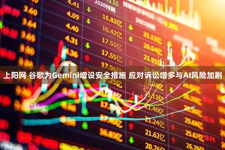 上阳网 谷歌为Gemini增设安全措施 应对诉讼增多与AI风险加剧