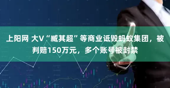 上阳网 大V“臧其超”等商业诋毁蚂蚁集团，被判赔150万元，多个账号被封禁
