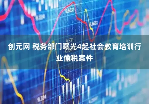 创元网 税务部门曝光4起社会教育培训行业偷税案件