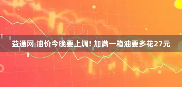 益通网 油价今晚要上调! 加满一箱油要多花27元