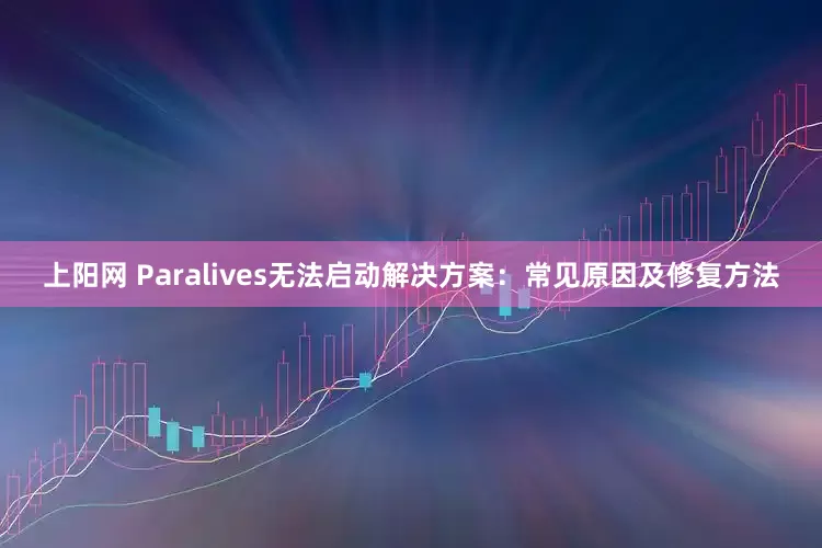 上阳网 Paralives无法启动解决方案：常见原因及修复方法