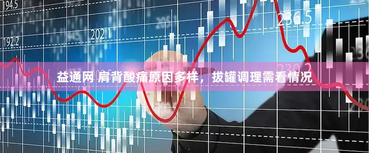 益通网 肩背酸痛原因多样，拔罐调理需看情况